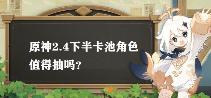 原神2.4下半卡池角色值得抽吗 2.4下半卡池角色抽取建议