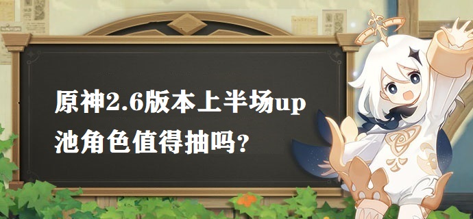 原神2.6版本上半场up池角色值得抽吗 2.6版本上半场up池角色抽取建议