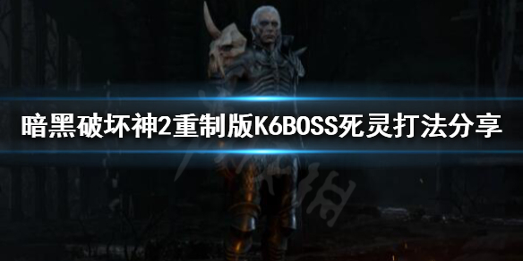 暗黑破坏神2重制版K6BOSS怎么打，K6BOSS死灵打法分享