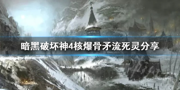 暗黑4核爆骨矛流死灵分享，暗黑4核爆骨矛流死灵流如何配