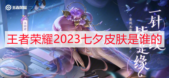 王者荣耀2023七夕皮肤是谁的 2023七夕皮肤预测