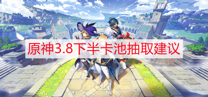 原神3.8下半卡池抽取建议