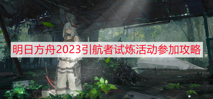 明日方舟2023引航者试炼活动怎么参加 引航者试炼活动参加攻略